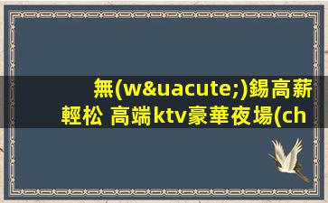 無(wú)錫高薪輕松 高端ktv豪華夜場(chǎng)招聘 生意穩(wěn)
